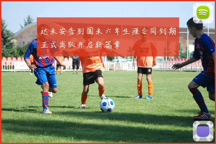 达米安告别国米六年生涯合同到期正式离队开启新篇章