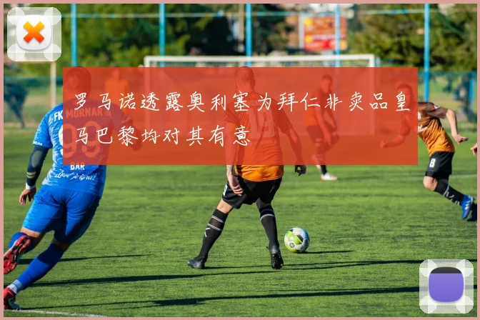 罗马诺透露奥利塞为拜仁非卖品皇马巴黎均对其有意