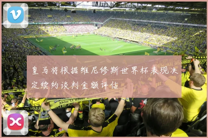 皇马将根据维尼修斯世界杯表现决定续约谈判金额评估