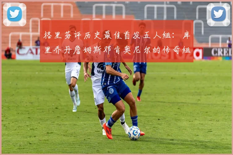 格里芬评历史最佳首发五人组：库里乔丹詹姆斯邓肯奥尼尔的传奇组合