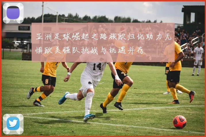 亚洲足球崛起之路旅欧归化助力无惧欧美强队挑战与机遇并存