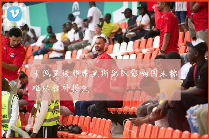 卡佩罗谈邓弗里斯离队影响国米称难以弥补损失