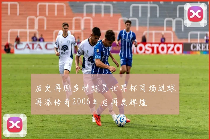 历史再现多特球员世界杯同场进球再添传奇2006年后再度辉煌