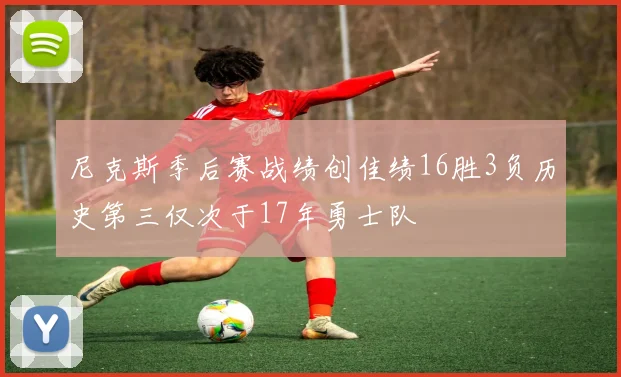 尼克斯季后赛战绩创佳绩16胜3负历史第三仅次于17年勇士队
